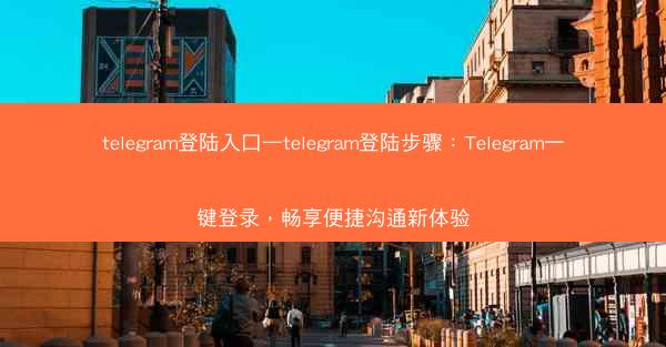 telegram登陆入口—telegram登陆步骤：Telegram一键登录，畅享便捷沟通新体验