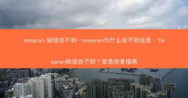 telegram 短信收不到—telegram为什么收不到信息：Telegram短信收不到？紧急排查指南