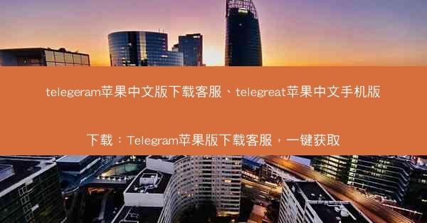telegeram苹果中文版下载客服、telegreat苹果中文手机版下载：Telegram苹果版下载客服，一键获取