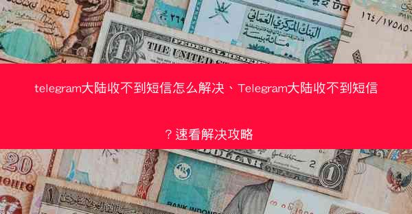 telegram大陆收不到短信怎么解决、Telegram大陆收不到短信？速看解决攻略