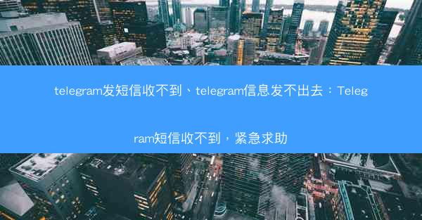 telegram发短信收不到、telegram信息发不出去：Telegram短信收不到，紧急求助