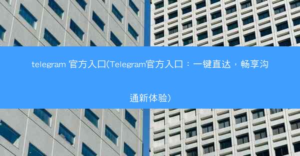 telegram 官方入口(Telegram官方入口：一键直达，畅享沟通新体验)