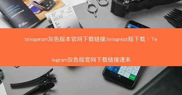 telegeram灰色版本官网下载链接,telegreat版下载：Telegram灰色版官网下载链接速来