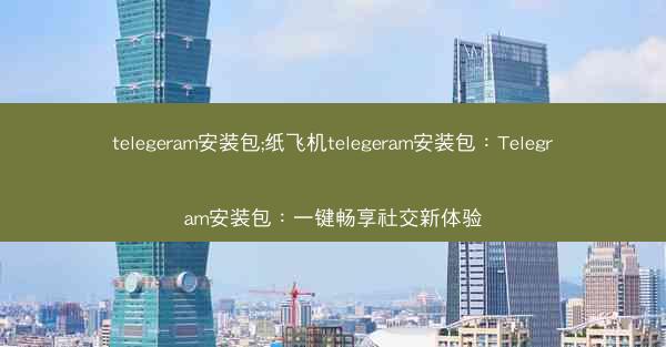telegeram安装包;纸飞机telegeram安装包：Telegram安装包：一键畅享社交新体验