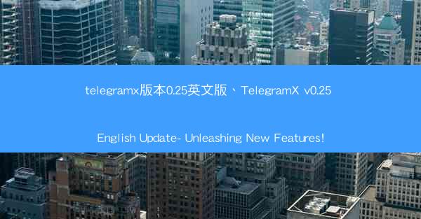 telegramx版本0.25英文版、TelegramX v0.25 English Update- Unleashin