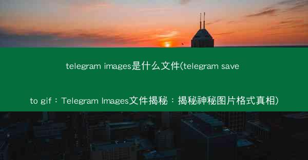 telegram images是什么文件(telegram save to gif：Telegram Images文件揭