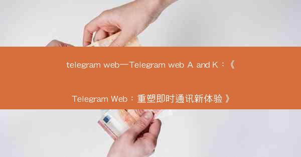 telegram web—Telegram web A and K：《Telegram Web：重塑即时通讯新体验》