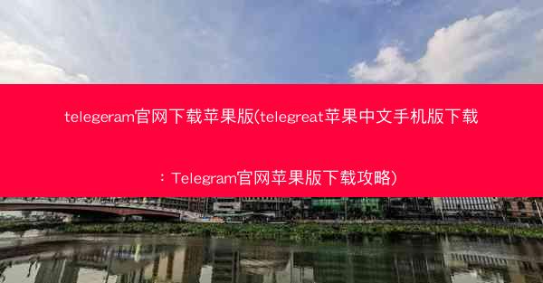 telegeram官网下载苹果版(telegreat苹果中文手机版下载：Telegram官网苹果版下载攻略)