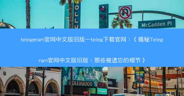 telegeram官网中文版旧版—teleg下载官网：《揭秘Telegram官网中文版旧版：那些被遗忘的细节》