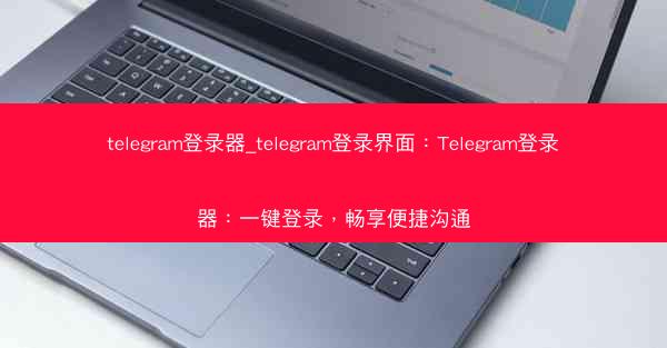 telegram登录器_telegram登录界面：Telegram登录器：一键登录，畅享便捷沟通