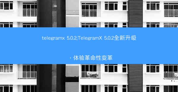 telegramx 5.0.2;TelegramX 5.0.2全新升级，体验革命性变革