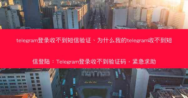 telegram登录收不到短信验证、为什么我的telegram收不到短信登陆：Telegram登录收不到验证码，紧急求助