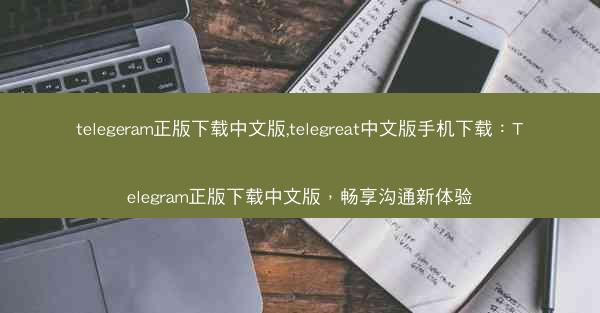 telegeram正版下载中文版,telegreat中文版手机下载：Telegram正版下载中文版，畅享沟通新体验