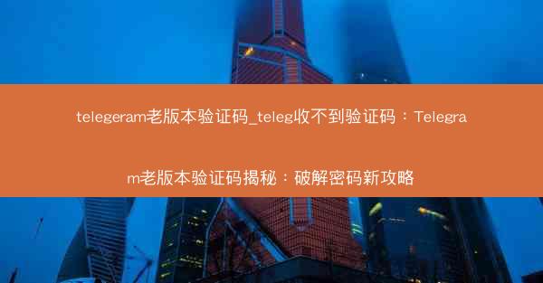 telegeram老版本验证码_teleg收不到验证码：Telegram老版本验证码揭秘：破解密码新攻略
