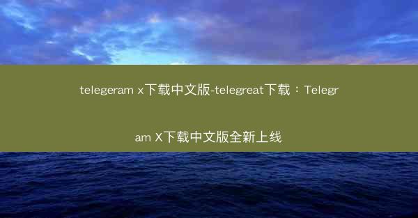 telegeram x下载中文版-telegreat下载：Telegram X下载中文版全新上线