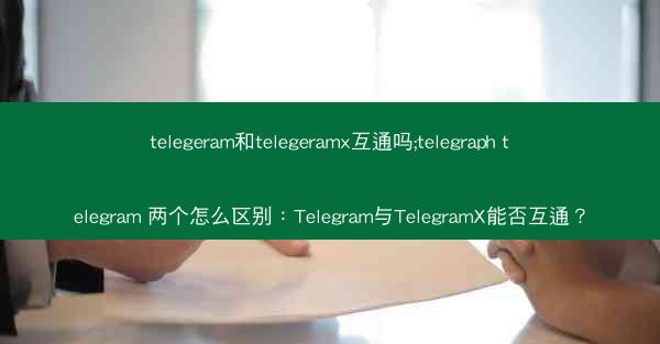 telegeram和telegeramx互通吗;telegraph telegram 两个怎么区别：Telegram与T
