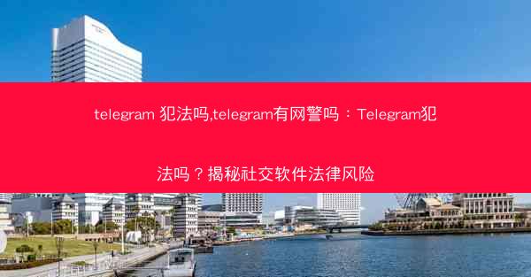 telegram 犯法吗,telegram有网警吗：Telegram犯法吗？揭秘社交软件法律风险