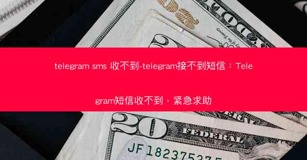 telegram sms 收不到-telegram接不到短信：Telegram短信收不到，紧急求助