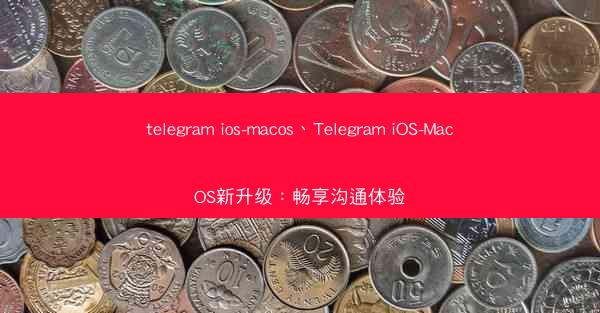telegram ios-macos、Telegram iOS-MacOS新升级：畅享沟通体验