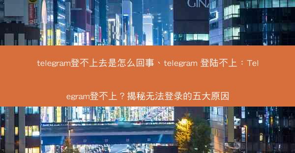 telegram登不上去是怎么回事、telegram 登陆不上：Telegram登不上？揭秘无法登录的五大原因