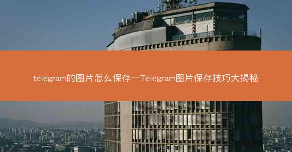 telegram的图片怎么保存—Telegram图片保存技巧大揭秘