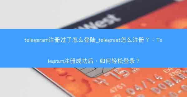 telegeram注册过了怎么登陆_telegreat怎么注册？：Telegram注册成功后，如何轻松登录？