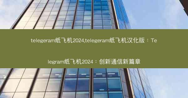 telegeram纸飞机2024,telegeram纸飞机汉化版：Telegram纸飞机2024：创新通信新篇章