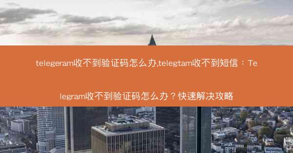telegeram收不到验证码怎么办,telegtam收不到短信：Telegram收不到验证码怎么办？快速解决攻略