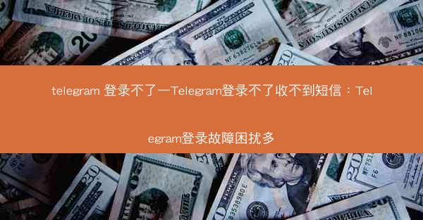 telegram 登录不了—Telegram登录不了收不到短信：Telegram登录故障困扰多
