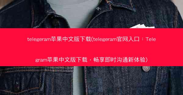 telegeram苹果中文版下载(telegeram官网入口：Telegram苹果中文版下载，畅享即时沟通新体验)