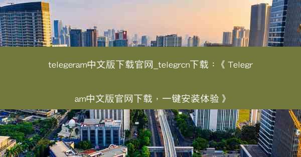 telegeram中文版下载官网_telegrcn下载：《Telegram中文版官网下载，一键安装体验》