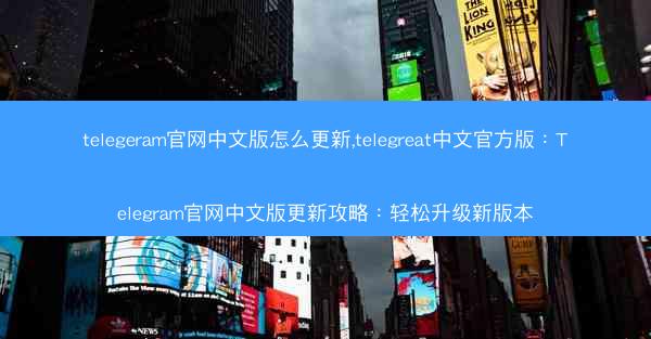 telegeram官网中文版怎么更新,telegreat中文官方版：Telegram官网中文版更新攻略：轻松升级新版本