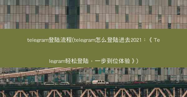 telegram登陆流程(telegram怎么登陆进去2021：《Telegram轻松登陆，一步到位体验》)