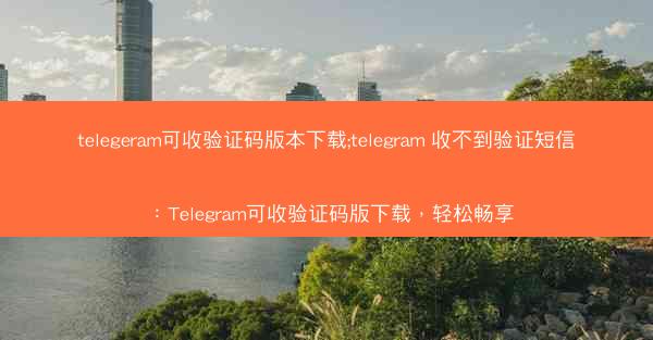 telegeram可收验证码版本下载;telegram 收不到验证短信：Telegram可收验证码版下载，轻松畅享