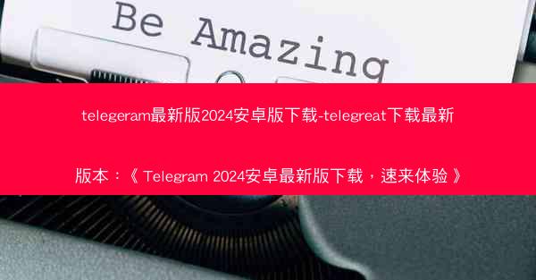 telegeram最新版2024安卓版下载-telegreat下载最新版本：《Telegram 2024安卓最新版下载，