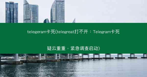 telegeram卡死(telegreat打不开：Telegram卡死疑云重重，紧急调查启动)