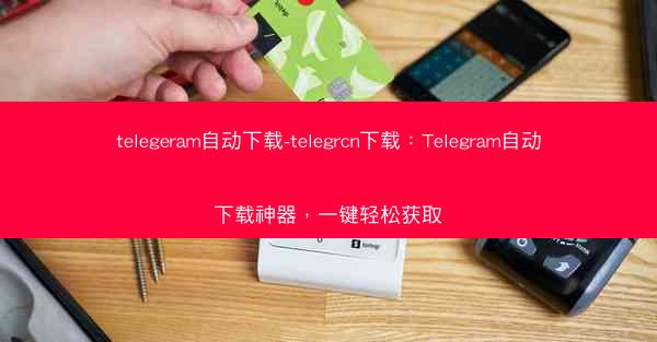 telegeram自动下载-telegrcn下载：Telegram自动下载神器，一键轻松获取