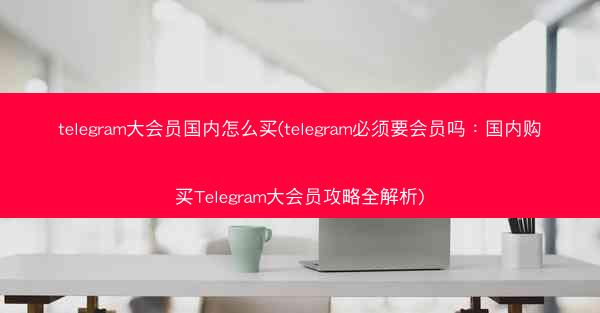 telegram大会员国内怎么买(telegram必须要会员吗：国内购买Telegram大会员攻略全解析)