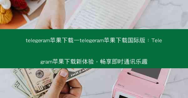 telegeram苹果下载—telegeram苹果下载国际版：Telegram苹果下载新体验，畅享即时通讯乐趣
