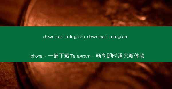 download telegram_download telegram iphone：一键下载Telegram，畅享即时