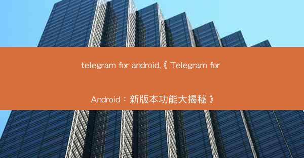 telegram for android,《Telegram for Android：新版本功能大揭秘》