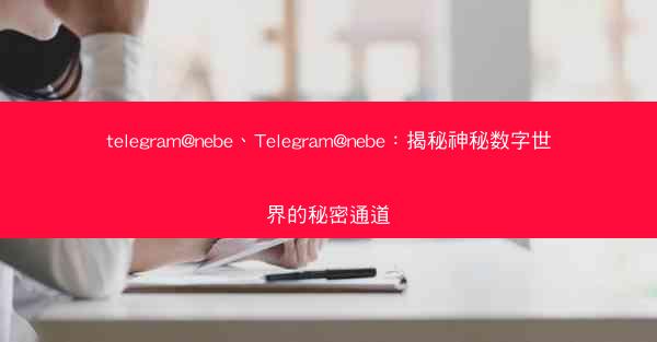 telegram@nebe、Telegram@nebe：揭秘神秘数字世界的秘密通道