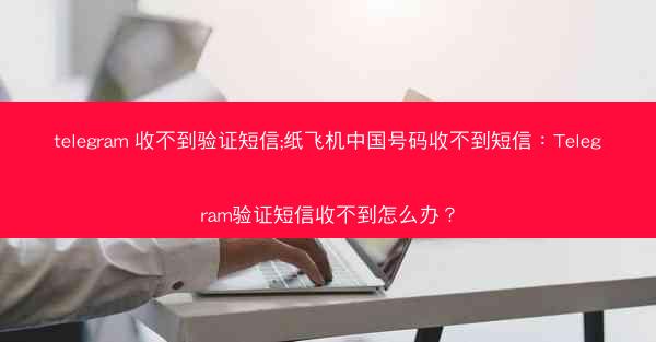 telegram 收不到验证短信;纸飞机中国号码收不到短信：Telegram验证短信收不到怎么办？