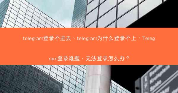 telegram登录不进去、telegram为什么登录不上：Telegram登录难题，无法登录怎么办？
