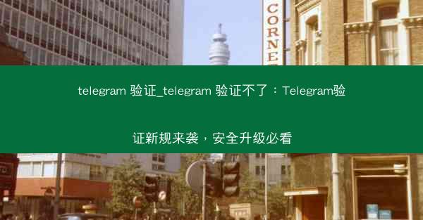 telegram 验证_telegram 验证不了：Telegram验证新规来袭，安全升级必看