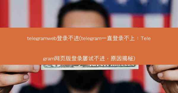 telegramweb登录不进(telegram一直登录不上：Telegram网页版登录屡试不进，原因揭秘)