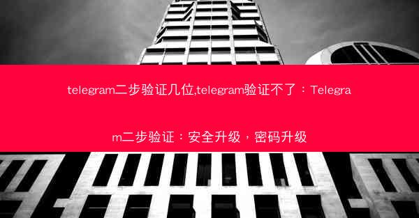 telegram二步验证几位,telegram验证不了：Telegram二步验证：安全升级，密码升级