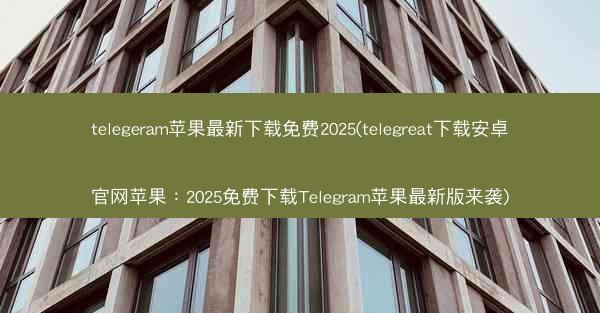 telegeram苹果最新下载免费2025(telegreat下载安卓官网苹果：2025免费下载Telegram苹果最新