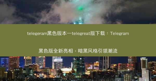 telegeram黑色版本—telegreat版下载：Telegram黑色版全新亮相，暗黑风格引领潮流