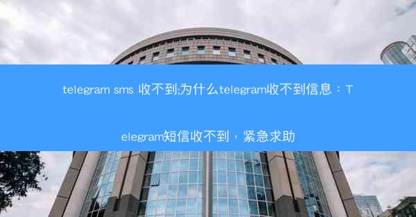 telegram sms 收不到;为什么telegram收不到信息：Telegram短信收不到，紧急求助